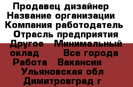 Продавец-дизайнер › Название организации ­ Компания-работодатель › Отрасль предприятия ­ Другое › Минимальный оклад ­ 1 - Все города Работа » Вакансии   . Ульяновская обл.,Димитровград г.